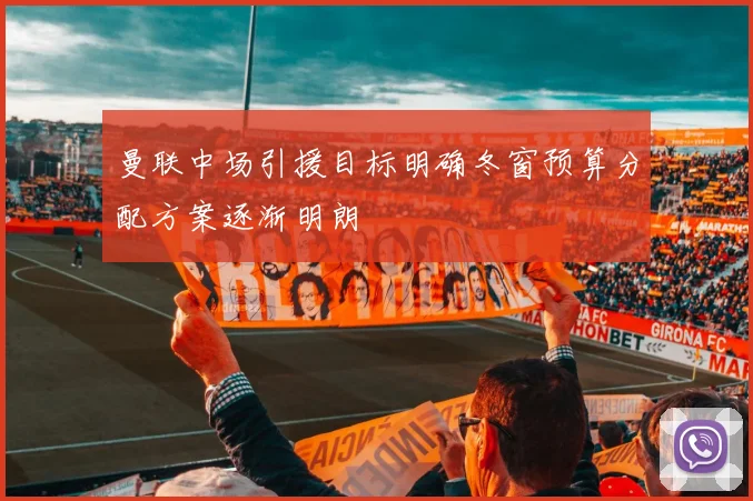 曼联中场引援目标明确冬窗预算分配方案逐渐明朗
