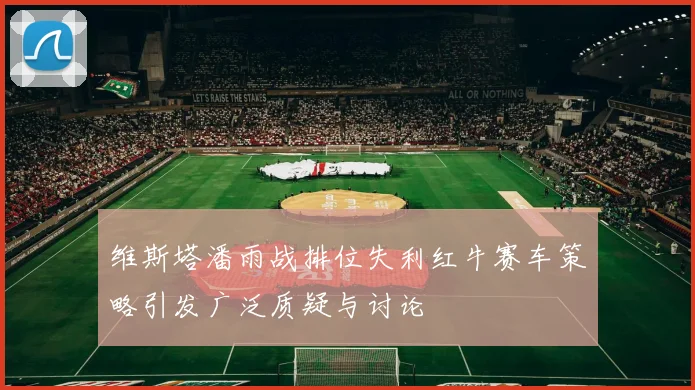 维斯塔潘雨战排位失利红牛赛车策略引发广泛质疑与讨论