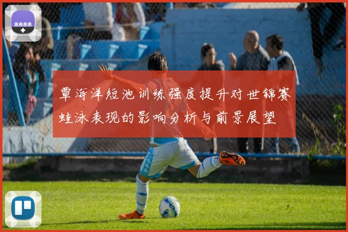 覃海洋短池训练强度提升对世锦赛蛙泳表现的影响分析与前景展望