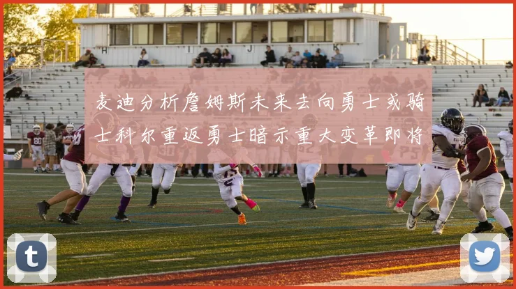 麦迪分析詹姆斯未来去向勇士或骑士科尔重返勇士暗示重大变革即将来临