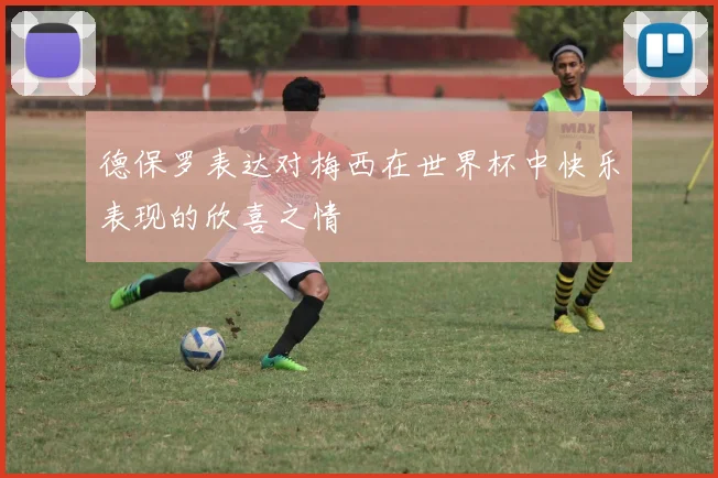 德保罗表达对梅西在世界杯中快乐表现的欣喜之情