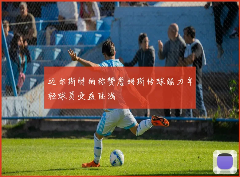 迈尔斯特纳称赞詹姆斯传球能力年轻球员受益匪浅