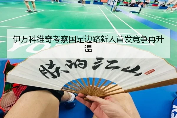 伊万科维奇考察国足边路新人首发竞争再升温